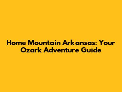 Home Mountain Arkansas: Your Ozark Adventure Guide