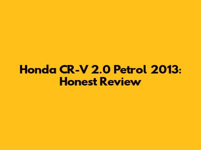 Honda CR-V 2.0 Petrol 2013: Honest Review