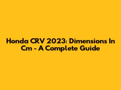 Honda CRV 2023: Dimensions In Cm - A Complete Guide