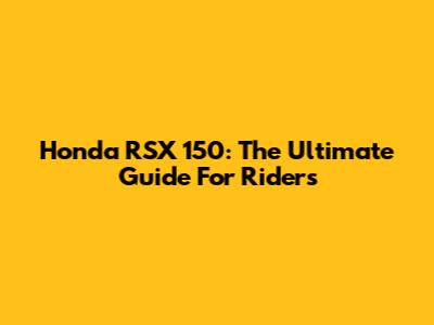 Honda RSX 150: The Ultimate Guide For Riders