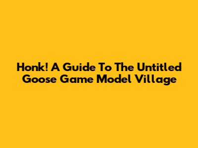 Honk! A Guide To The Untitled Goose Game Model Village