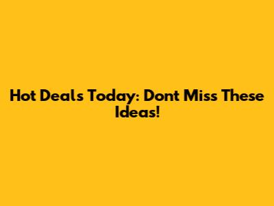 Hot Deals Today: Don't Miss These Ideas!