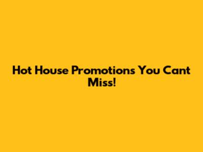 Hot House Promotions You Can't Miss!