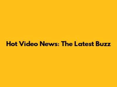 Hot Video News: The Latest Buzz