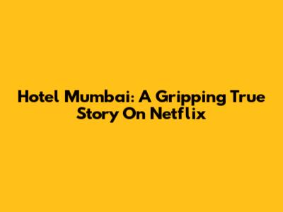 Hotel Mumbai: A Gripping True Story On Netflix