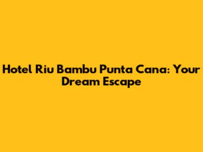 Hotel Riu Bambu Punta Cana: Your Dream Escape