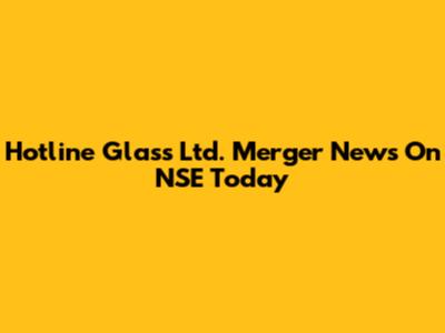 Hotline Glass Ltd. Merger News On NSE Today