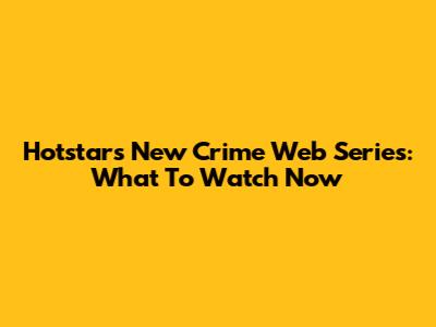 Hotstar's New Crime Web Series: What To Watch Now