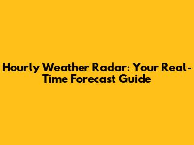 Hourly Weather Radar: Your Real-Time Forecast Guide