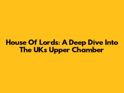 House Of Lords: A Deep Dive Into The UK's Upper Chamber