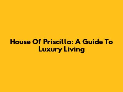 House Of Priscilla: A Guide To Luxury Living
