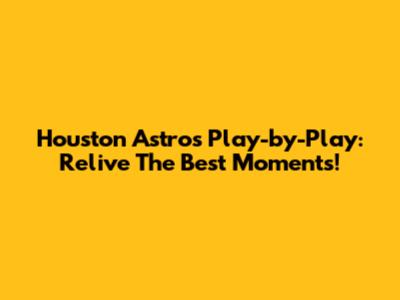 Houston Astros Play-by-Play: Relive The Best Moments!