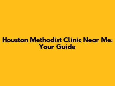 Houston Methodist Clinic Near Me: Your Guide