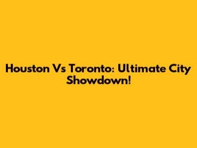 Houston Vs Toronto: Ultimate City Showdown!