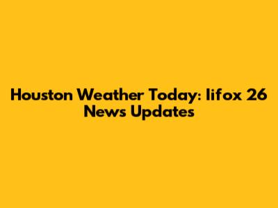 Houston Weather Today: Iifox 26 News Updates