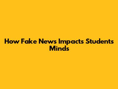 How Fake News Impacts Students' Minds
