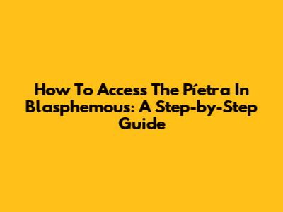 How To Access The Píetra In Blasphemous: A Step-by-Step Guide