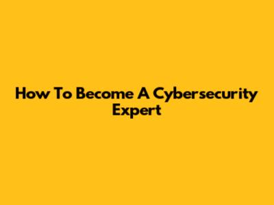 How To Become A Cybersecurity Expert