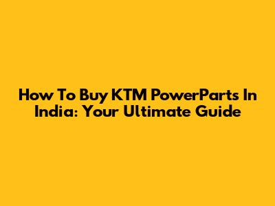 How To Buy KTM PowerParts In India: Your Ultimate Guide