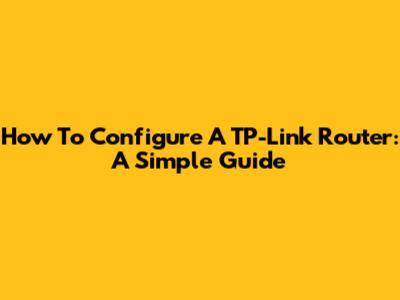 How To Configure A TP-Link Router: A Simple Guide