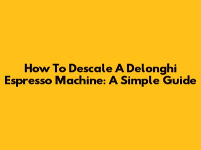 How To Descale A Delonghi Espresso Machine: A Simple Guide