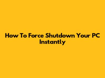How To Force Shutdown Your PC Instantly
