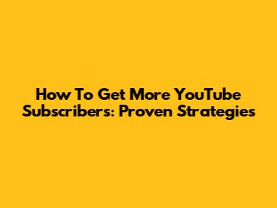 How To Get More YouTube Subscribers: Proven Strategies