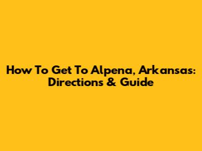 How To Get To Alpena, Arkansas: Directions & Guide