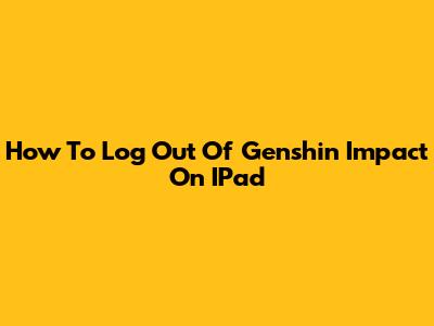How To Log Out Of Genshin Impact On IPad