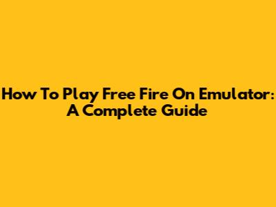 How To Play Free Fire On Emulator: A Complete Guide