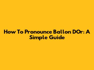 How To Pronounce Ballon D'Or: A Simple Guide