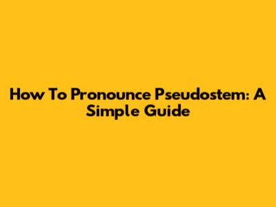 How To Pronounce Pseudostem: A Simple Guide