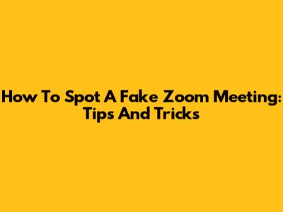 How To Spot A Fake Zoom Meeting: Tips And Tricks