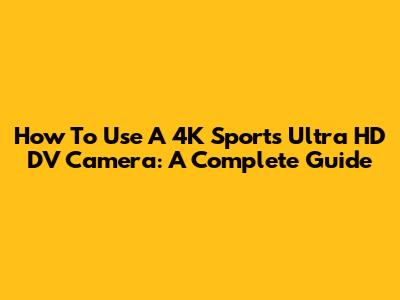 How To Use A 4K Sports Ultra HD DV Camera: A Complete Guide