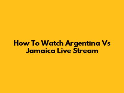 How To Watch Argentina Vs Jamaica Live Stream