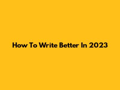 How To Write Better In 2023