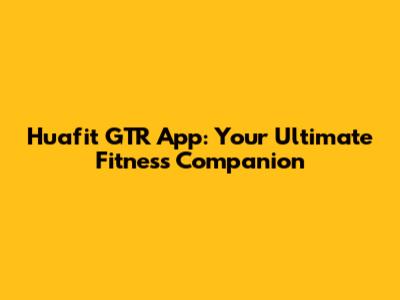 Huafit GTR App: Your Ultimate Fitness Companion