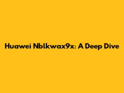Huawei Nblkwax9x: A Deep Dive