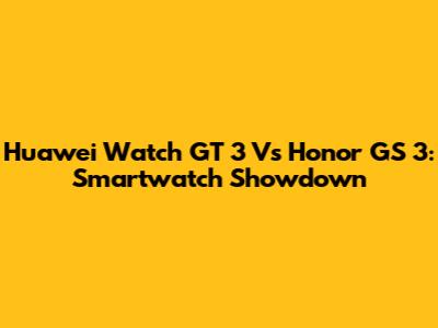 Huawei Watch GT 3 Vs Honor GS 3: Smartwatch Showdown