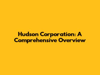 Hudson Corporation: A Comprehensive Overview