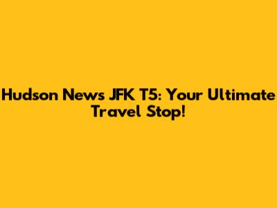 Hudson News JFK T5: Your Ultimate Travel Stop!