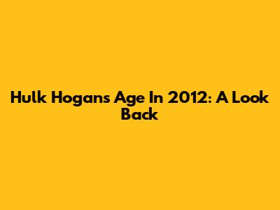 Hulk Hogan's Age In 2012: A Look Back