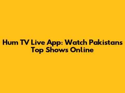 Hum TV Live App: Watch Pakistan's Top Shows Online