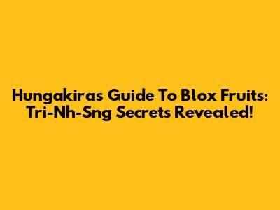 Hungakira's Guide To Blox Fruits: Tri-Nh-Sng Secrets Revealed!