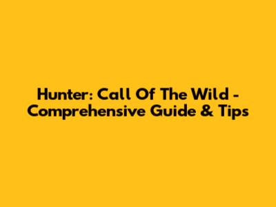 Hunter: Call Of The Wild - Comprehensive Guide & Tips
