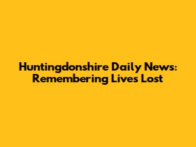 Huntingdonshire Daily News: Remembering Lives Lost