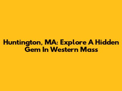 Huntington, MA: Explore A Hidden Gem In Western Mass