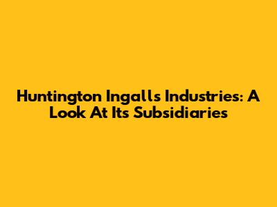 Huntington Ingalls Industries: A Look At Its Subsidiaries