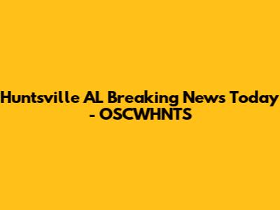Huntsville AL Breaking News Today - OSCWHNTS