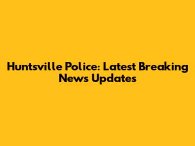Huntsville Police: Latest Breaking News Updates